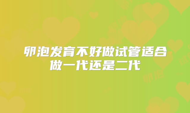 卵泡发育不好做试管适合做一代还是二代