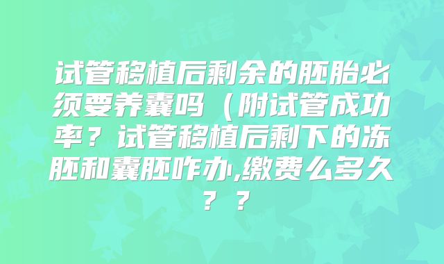 试管移植后剩余的胚胎必须要养囊吗(附试管成功率?试管移植后剩下的冻胚和囊胚咋办,缴费么多久??