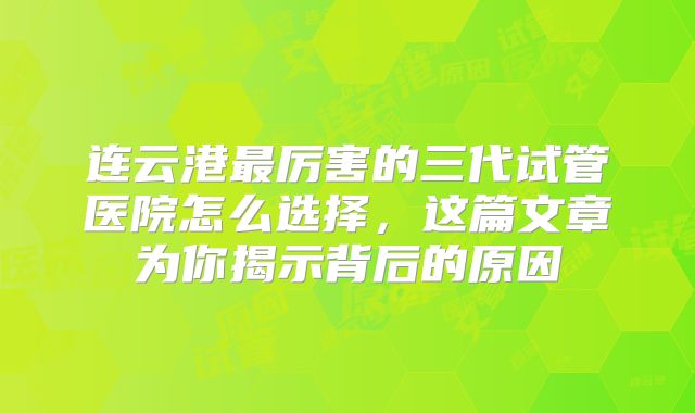 连云港最厉害的三代试管医院怎么选择，这篇文章为你揭示背后的原因