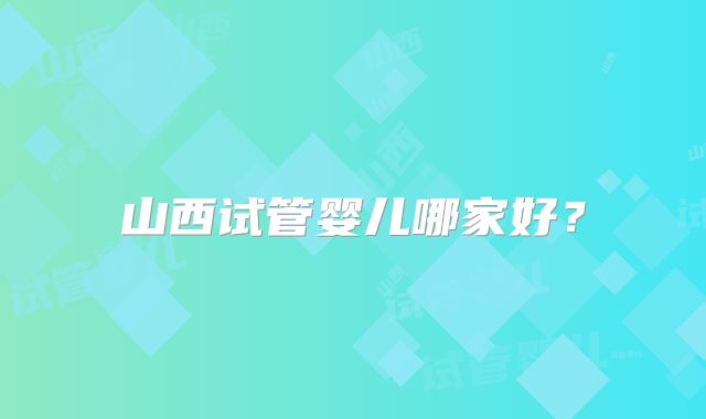 山西试管婴儿哪家好？