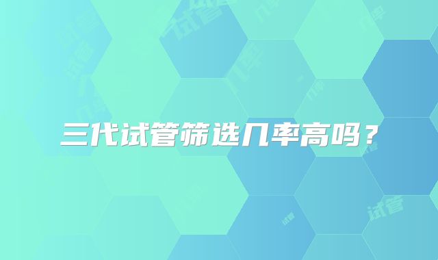 三代试管筛选几率高吗？