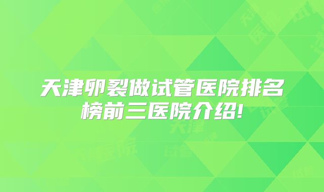 天津卵裂做试管医院排名榜前三医院介绍!