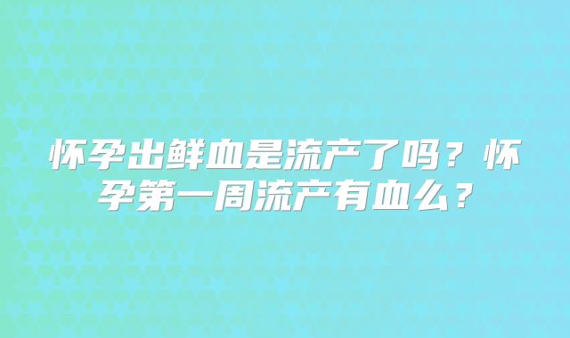 怀孕出鲜血是流产了吗?怀孕第一周流产有血么?