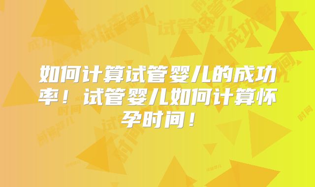 如何计算试管婴儿的成功率!试管婴儿如何计算怀孕时间!