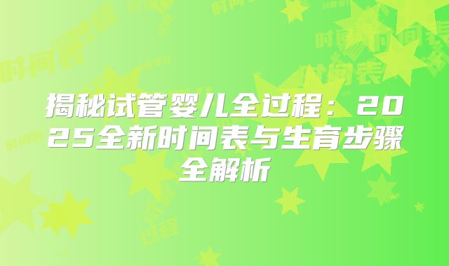 揭秘试管婴儿全过程:2025全新时间表与生育步骤全解析
