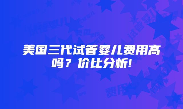 美国三代试管婴儿费用高吗？价比分析!