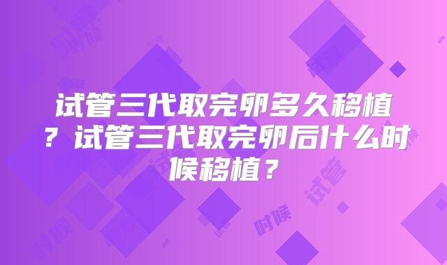 试管三代取完卵多久移植？试管三代取完卵后什么时候移植？