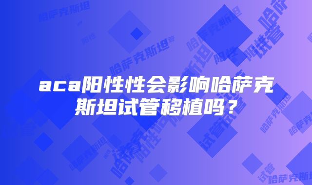 aca阳性性会影响哈萨克斯坦试管移植吗?