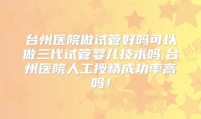 台州医院做试管好吗可以做三代试管婴儿技术吗,台州医院人工授精成功率高吗!