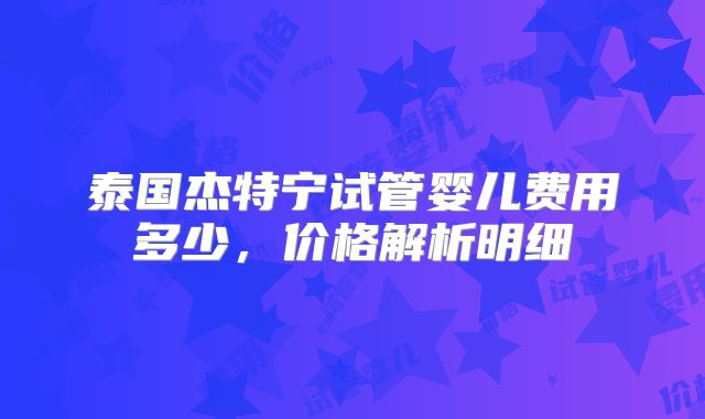 泰国杰特宁试管婴儿费用多少，价格解析明细