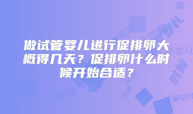 做试管婴儿进行促排卵大概得几天？促排卵什么时候开始合适？