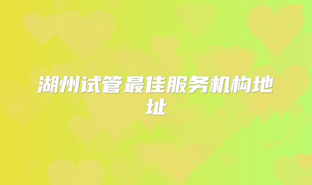 湖州试管最佳服务机构地址