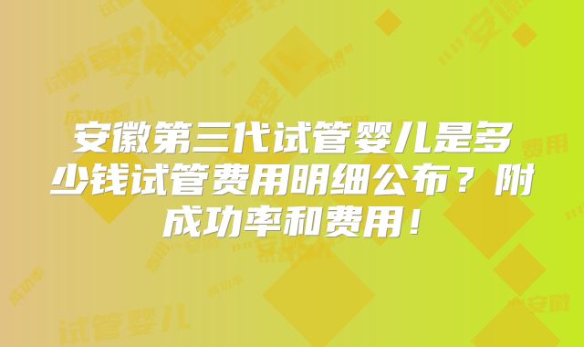 安徽第三代试管婴儿是多少钱试管费用明细公布？附成功率和费用！