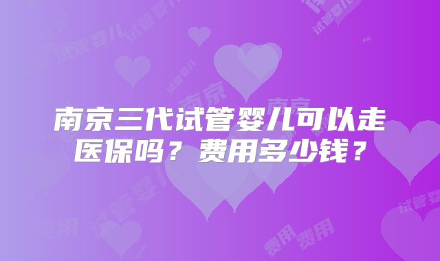 南京三代试管婴儿可以走医保吗?费用多少钱?