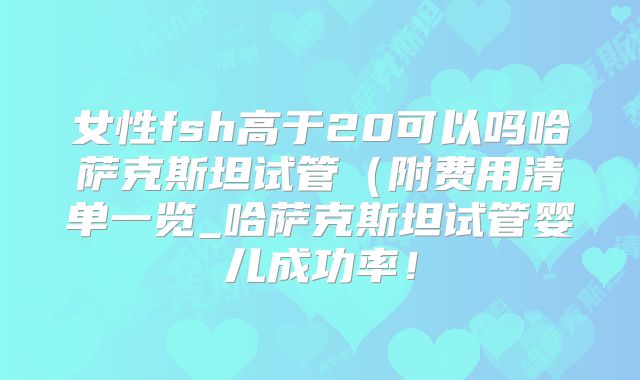 女性fsh高于20可以吗哈萨克斯坦试管(附费用清单一览_哈萨克斯坦试管婴儿成功率!