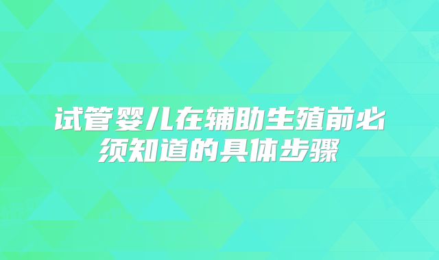 试管婴儿在辅助生殖前必须知道的具体步骤
