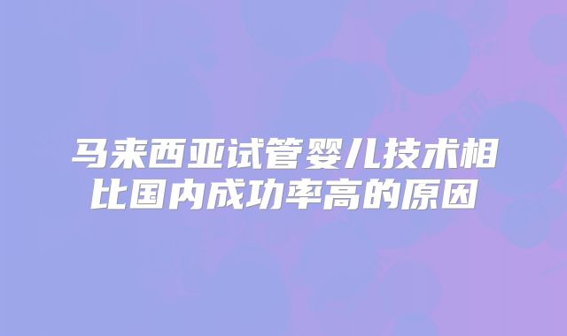 马来西亚试管婴儿技术相比国内成功率高的原因