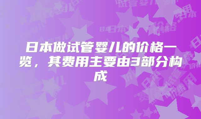 日本做试管婴儿的价格一览,其费用主要由3部分构成