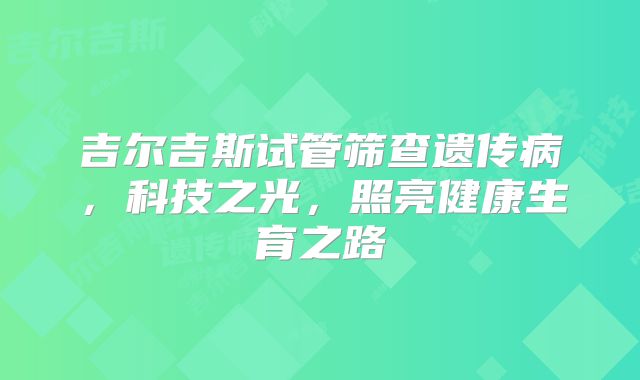 吉尔吉斯试管筛查遗传病，科技之光，照亮健康生育之路