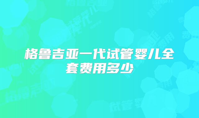 格鲁吉亚一代试管婴儿全套费用多少