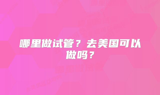 哪里做试管？去美国可以做吗？