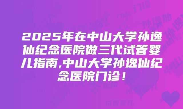 2025年在中山大学孙逸仙纪念医院做三代试管婴儿指南,中山大学孙逸仙纪念医院门诊！