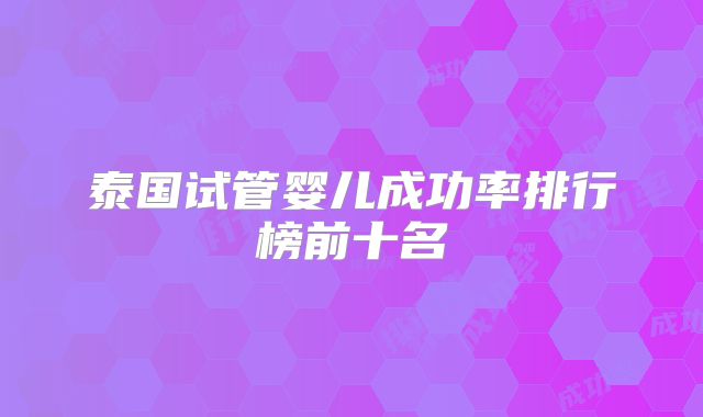 泰国试管婴儿成功率排行榜前十名