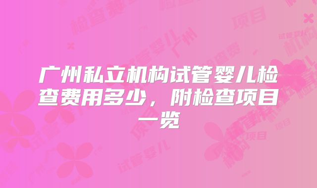 广州私立机构试管婴儿检查费用多少,附检查项目一览