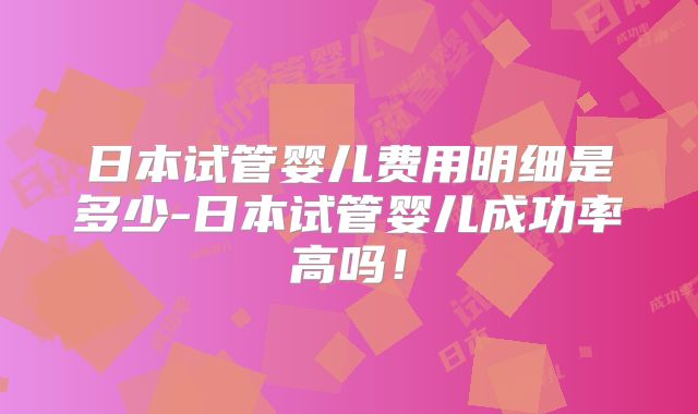 日本试管婴儿费用明细是多少-日本试管婴儿成功率高吗!