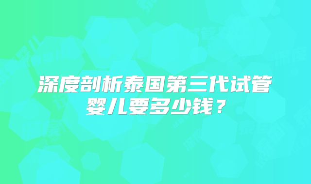 深度剖析泰国第三代试管婴儿要多少钱？