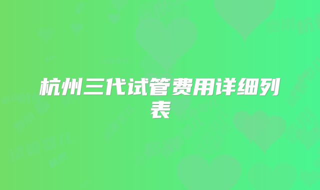 杭州三代试管费用详细列表