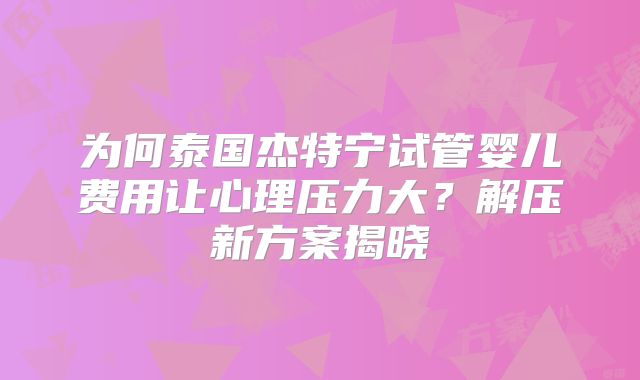 为何泰国杰特宁试管婴儿费用让心理压力大？解压新方案揭晓