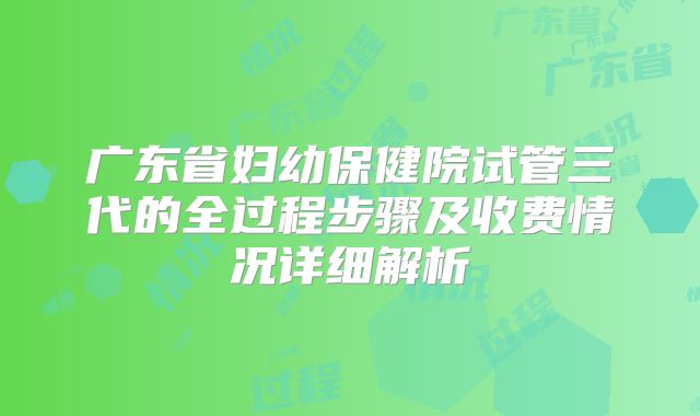广东省妇幼保健院试管三代的全过程步骤及收费情况详细解析
