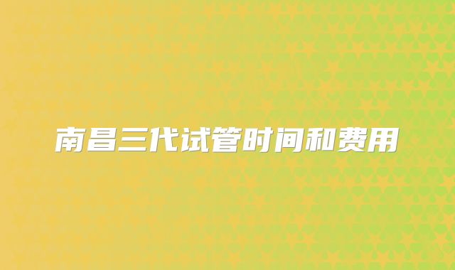 南昌三代试管时间和费用
