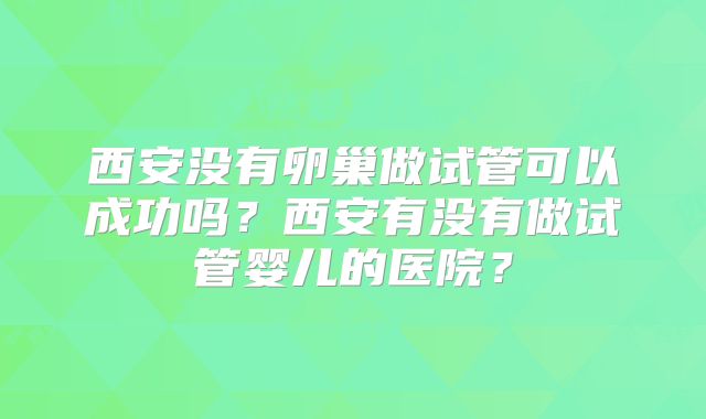西安没有卵巢做试管可以成功吗？西安有没有做试管婴儿的医院？