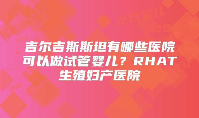 吉尔吉斯斯坦有哪些医院可以做试管婴儿？RHAT生殖妇产医院