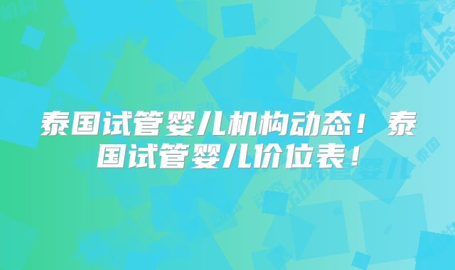 泰国试管婴儿机构动态！泰国试管婴儿价位表！