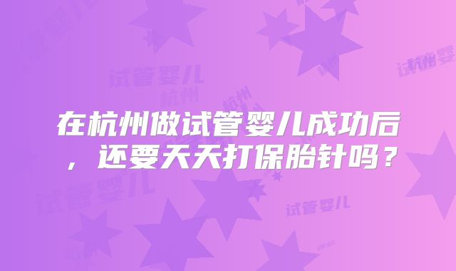 在杭州做试管婴儿成功后，还要天天打保胎针吗？