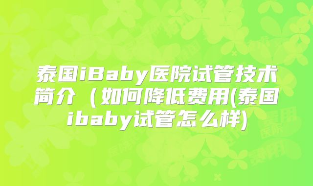 泰国iBaby医院试管技术简介（如何降低费用(泰国ibaby试管怎么样)