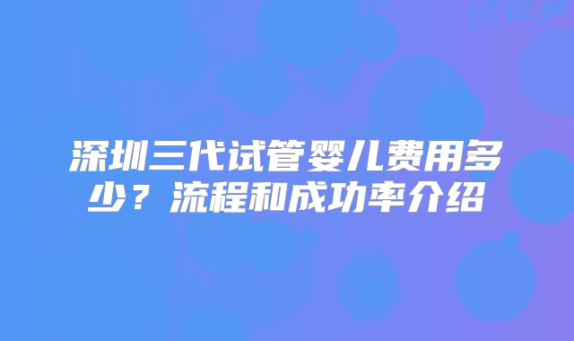 深圳三代试管婴儿费用多少?流程和成功率介绍
