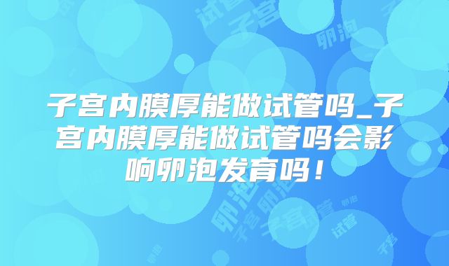 子宫内膜厚能做试管吗_子宫内膜厚能做试管吗会影响卵泡发育吗！