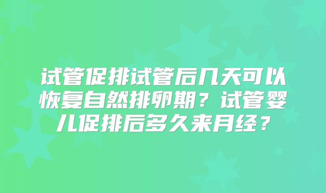 试管促排试管后几天可以恢复自然排卵期?试管婴儿促排后多久来月经?