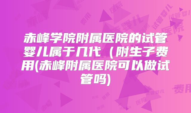 赤峰学院附属医院的试管婴儿属于几代（附生子费用(赤峰附属医院可以做试管吗)