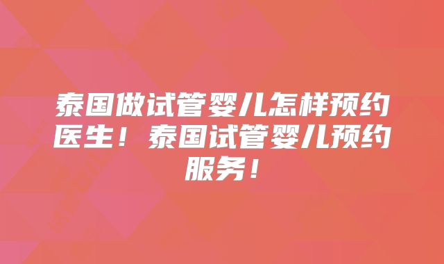 泰国做试管婴儿怎样预约医生！泰国试管婴儿预约服务！