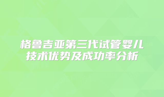 格鲁吉亚第三代试管婴儿技术优势及成功率分析
