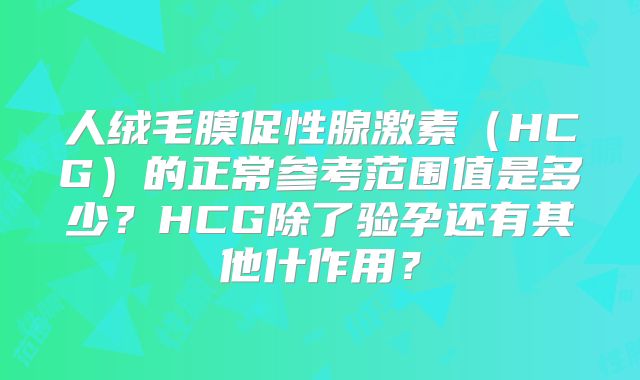 人绒毛膜促性腺激素（HCG）的正常参考范围值是多少？HCG除了验孕还有其他什作用？