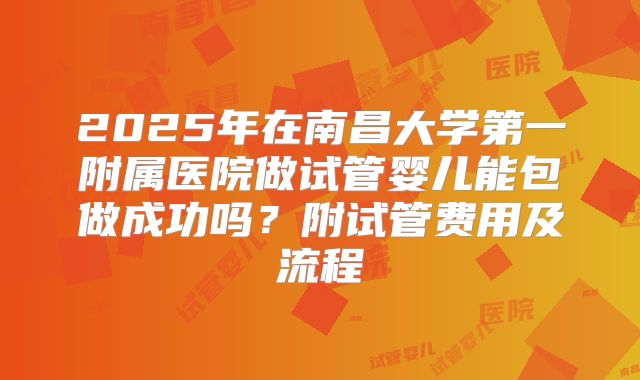 2025年在南昌大学第一附属医院做试管婴儿能包做成功吗？附试管费用及流程
