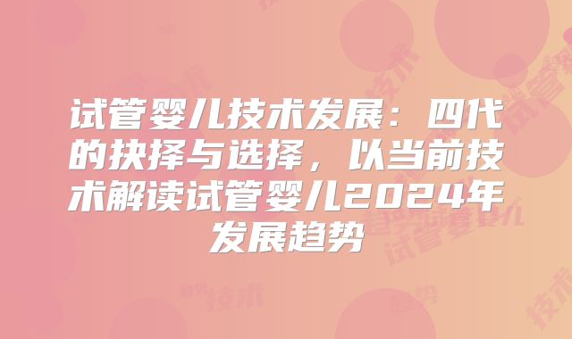 试管婴儿技术发展：四代的抉择与选择，以当前技术解读试管婴儿2024年发展趋势