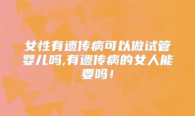 女性有遗传病可以做试管婴儿吗,有遗传病的女人能要吗！