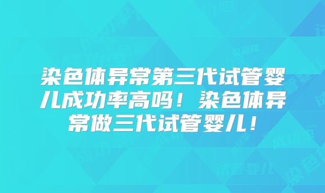 染色体异常第三代试管婴儿成功率高吗！染色体异常做三代试管婴儿！